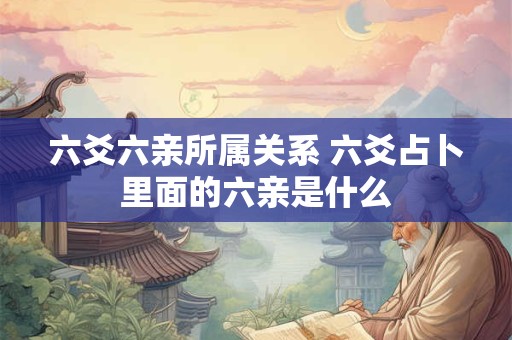 六爻六亲所属关系 六爻占卜里面的六亲是什么