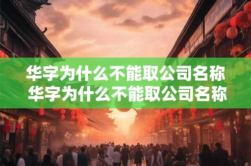 华字为什么不能取公司名称 华字为什么不能取公司名称和名字