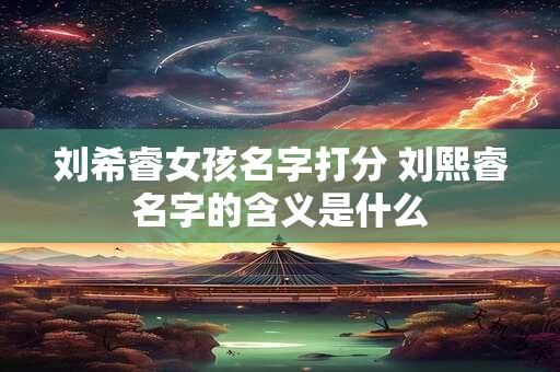 刘希睿女孩名字打分 刘熙睿名字的含义是什么