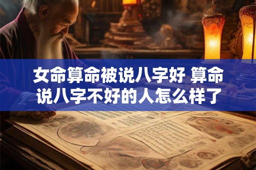 女命算命被说八字好 算命说八字不好的人怎么样了