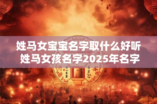姓马女宝宝名字取什么好听 姓马女孩名字2025年名字大全