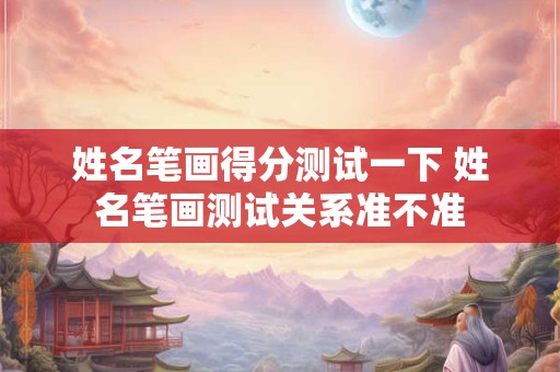姓名笔画得分测试一下 姓名笔画测试关系准不准