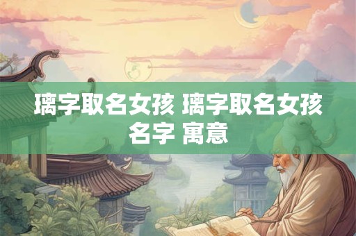 璃字取名女孩 璃字取名女孩名字 寓意