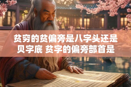 贫穷的贫偏旁是八字头还是贝字底 贫字的偏旁部首是什么字
