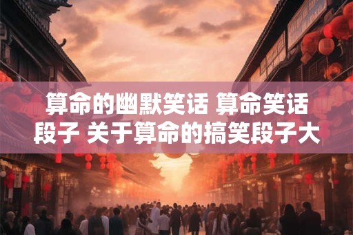算命的幽默笑话 算命笑话段子 关于算命的搞笑段子大全