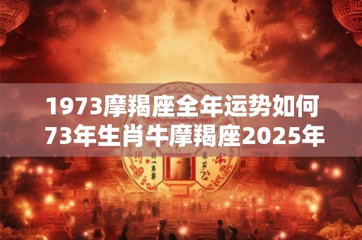 1973摩羯座全年运势如何 73年生肖牛摩羯座2025年运势