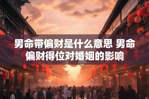 男命带偏财是什么意思 男命偏财得位对婚姻的影响