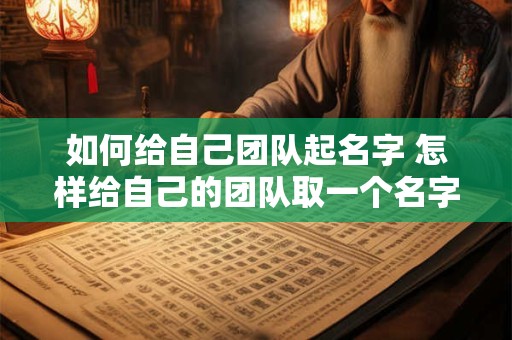 如何给自己团队起名字 怎样给自己的团队取一个名字好听