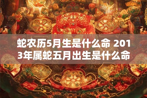 蛇农历5月生是什么命 2013年属蛇五月出生是什么命