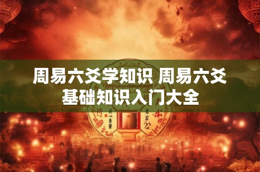 周易六爻学知识 周易六爻基础知识入门大全