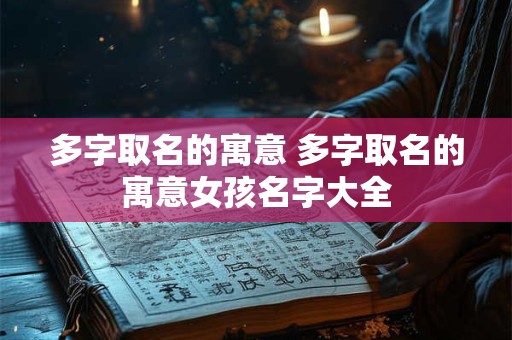 多字取名的寓意 多字取名的寓意女孩名字大全