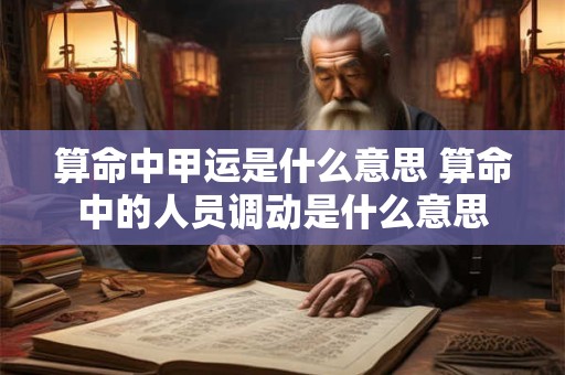 算命中甲运是什么意思 算命中的人员调动是什么意思