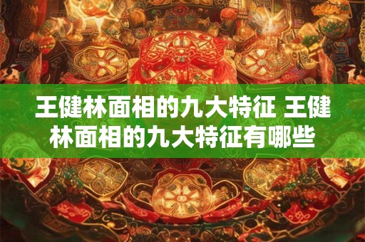 王健林面相的九大特征 王健林面相的九大特征有哪些