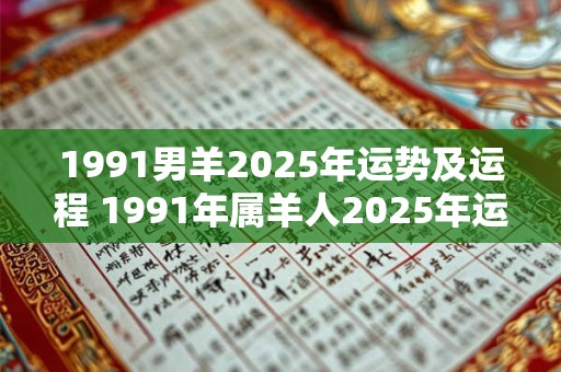1991男羊2025年运势及运程 1991年属羊人2025年运势及运程