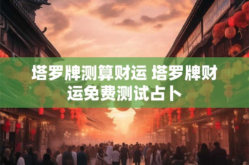 塔罗牌测算财运 塔罗牌财运免费测试占卜 塔罗牌测算财运 塔罗牌财运免费测试占卜