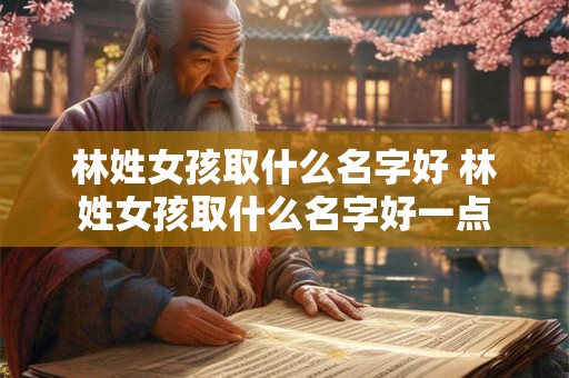 林姓女孩取什么名字好 林姓女孩取什么名字好一点