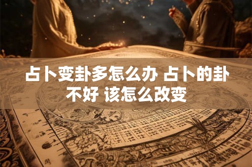 占卜变卦多怎么办 占卜的卦不好 该怎么改变