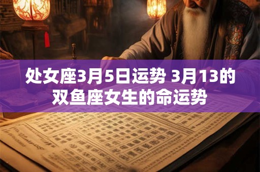 处女座3月5日运势 3月13的双鱼座女生的命运势
