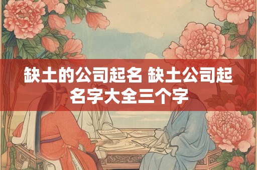 缺土的公司起名 缺土公司起名字大全三个字