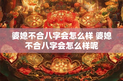 婆媳不合八字会怎么样 婆媳不合八字会怎么样呢