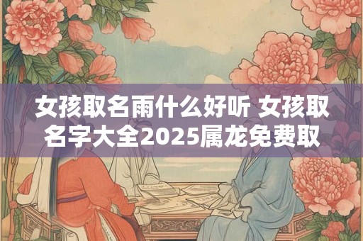 女孩取名雨什么好听 女孩取名字大全2025属龙免费取名