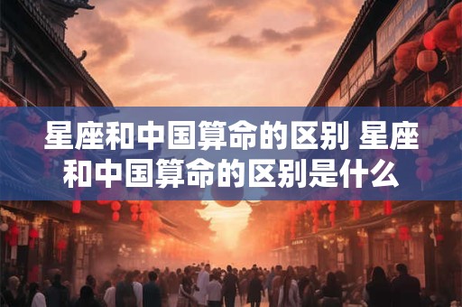 星座和中国算命的区别 星座和中国算命的区别是什么
