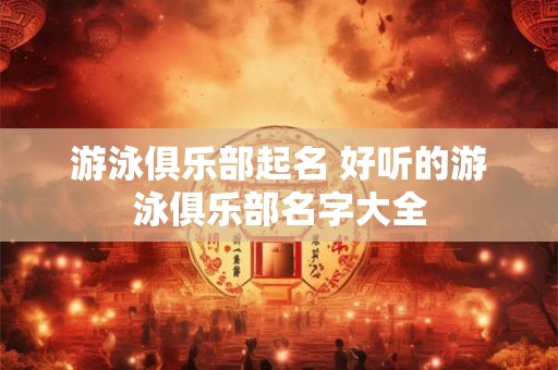 游泳俱乐部起名 好听的游泳俱乐部名字大全