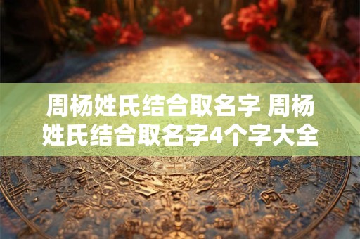 周杨姓氏结合取名字 周杨姓氏结合取名字4个字大全