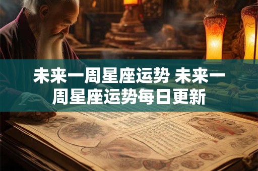 未来一周星座运势 未来一周星座运势每日更新 未来一周星座运势 未来一周星座运势每日更新