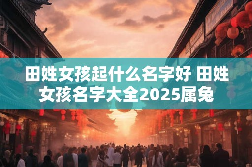 田姓女孩起什么名字好 田姓女孩名字大全2025属兔