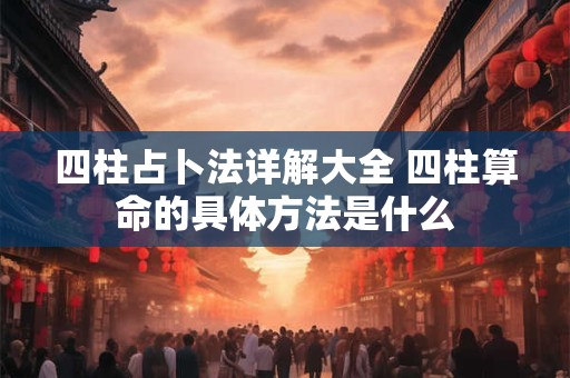 四柱占卜法详解大全 四柱算命的具体方法是什么