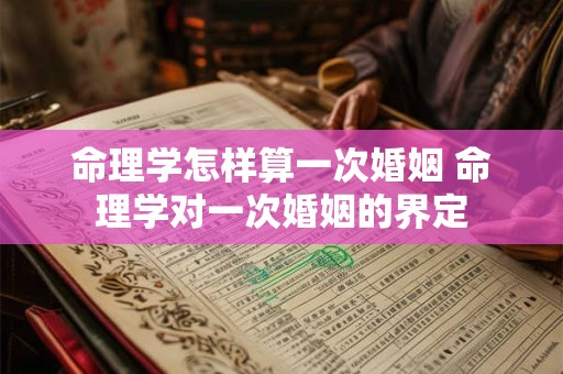 命理学怎样算一次婚姻 命理学对一次婚姻的界定