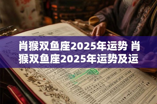 肖猴双鱼座2025年运势 肖猴双鱼座2025年运势及运程