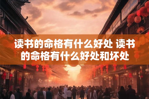读书的命格有什么好处 读书的命格有什么好处和坏处