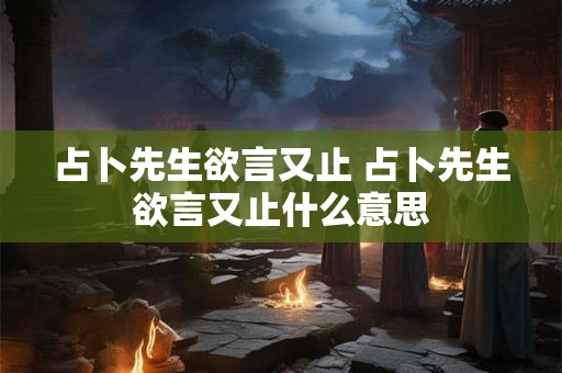 占卜先生欲言又止 占卜先生欲言又止什么意思
