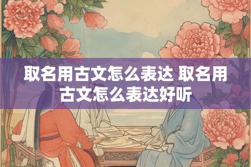 取名用古文怎么表达 取名用古文怎么表达好听