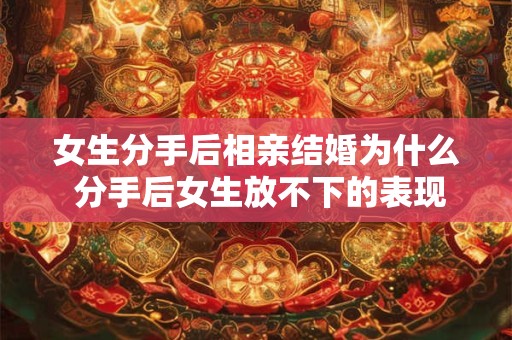 女生分手后相亲结婚为什么 分手后女生放不下的表现
