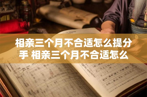 相亲三个月不合适怎么提分手 相亲三个月不合适怎么提分手后做朋友 相亲三个月不合适怎么提分手 相亲三个月不合适怎么提分手后做朋友
