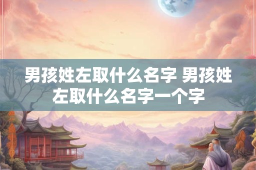 男孩姓左取什么名字 男孩姓左取什么名字一个字
