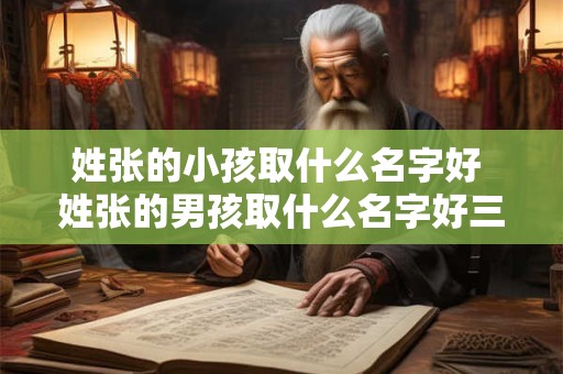 姓张的小孩取什么名字好 姓张的男孩取什么名字好三个字