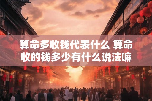 算命多收钱代表什么 算命收的钱多少有什么说法嘛
