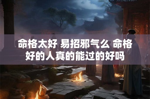 命格太好 易招邪气么 命格好的人真的能过的好吗