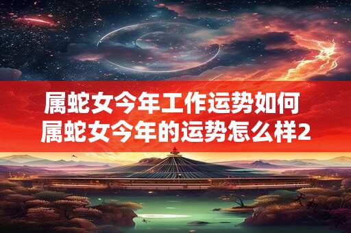 属蛇女今年工作运势如何 属蛇女今年的运势怎么样2025年