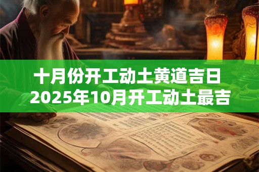 十月份开工动土黄道吉日 2025年10月开工动土最吉利好日子