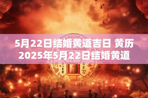 5月22日结婚黄道吉日 黄历2025年5月22日结婚黄道吉日