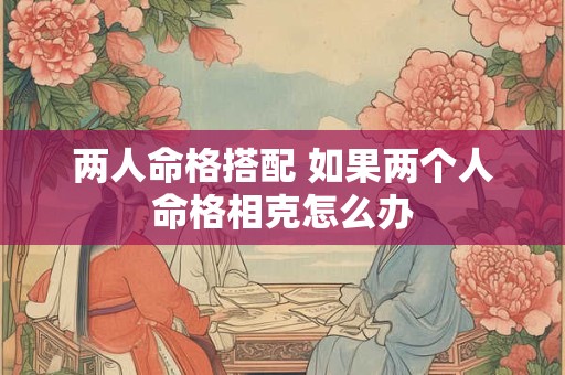 两人命格搭配 如果两个人命格相克怎么办