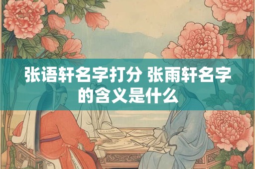 张语轩名字打分 张雨轩名字的含义是什么
