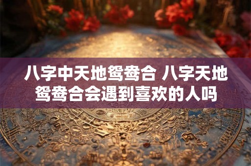详细阅读:八字中天地鸳鸯合 八字天地鸳鸯合会遇到喜欢的人吗 八字中天地鸳鸯合 八字天地鸳鸯合会遇到喜欢的人吗
