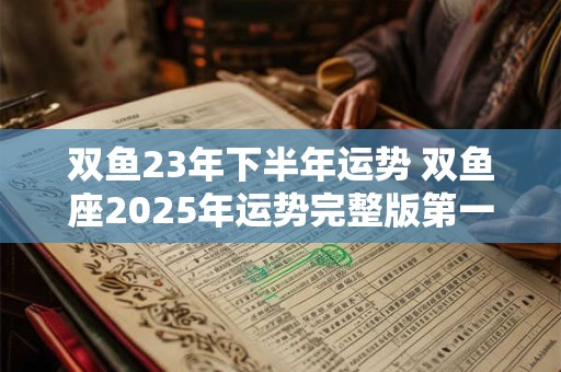 双鱼23年下半年运势 双鱼座2025年运势完整版第一星座网