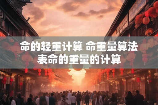 命的轻重计算 命重量算法表命的重量的计算